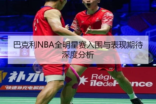 巴克利NBA全明星赛入围与表现期待深度分析